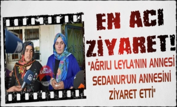 Ağrı'lı Leyla'nın Annesinden Sedanur'un Acılı Annesine Ziyaret