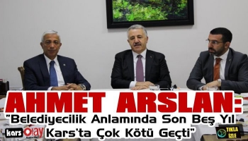 Ahmet Arslan: “Belediyecilik Anlamında Son Beş Yıl Kars’ta Çok Kötü Geçti”