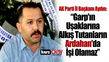 AK Parti İl Başkanı: 'Garp’ın uşaklarına alkış tutanların Ardahan’da işi olamaz!'