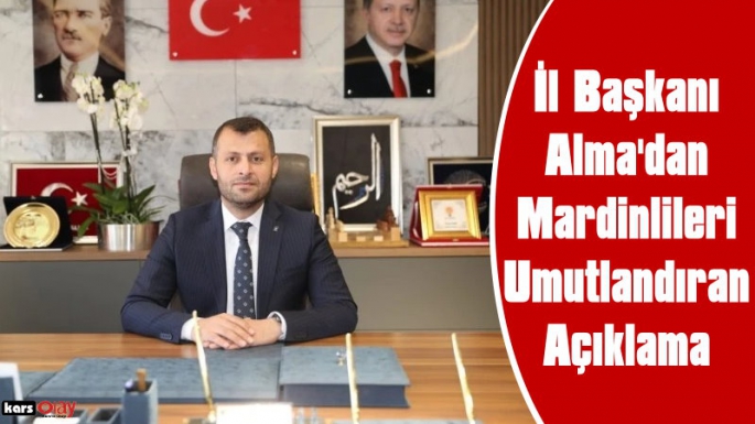 Ak Parti Mardin İl Başkanı Alma'dan Mardinlileri umutlandıran Açıklama