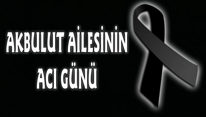 Akbulut ailesinin acı günü