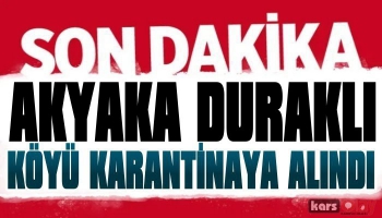 Akyaka Duraklı Köyü Karantinaya Alındı