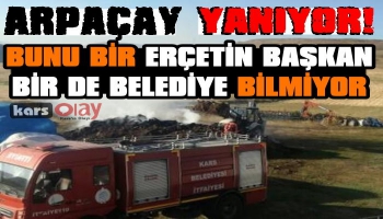 Arpaçay yanıyor Başkan haberin var mı..?