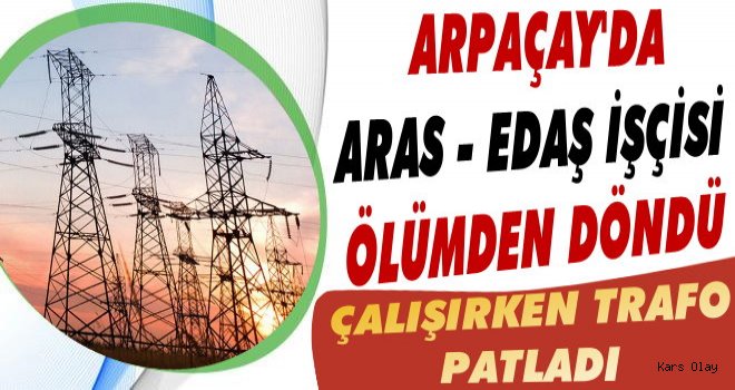 Arpaçay’da Aras Edaş İşçisi Ölümden Döndü!