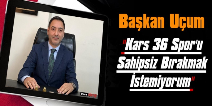 Başkan Uçum, Kars 36 Spor’u Sahipsiz Bırakmak İstemiyorum