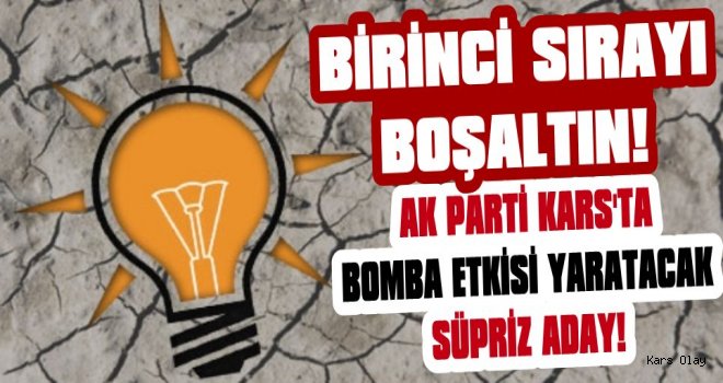 Birinci Sırayı Boşaltın Ak Parti Kars’ta Sürpriz Aday