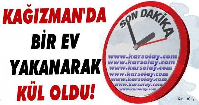 Kağızman'da Bir Ev Yanarak Kül Oldu