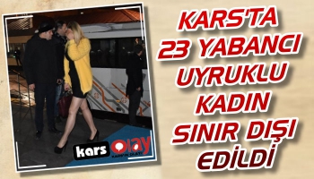 Kars'ta 23 Yabancı Uyruklu Kadın Sınır Dışı Edildi