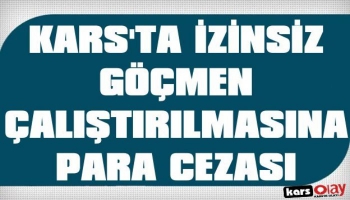 Kars'ta İzinsiz Göçmen Çalıştırılmasına 15 Bin TL Para Cezası