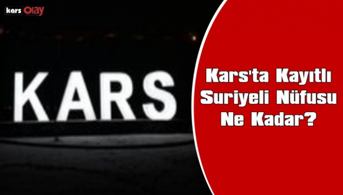 Kars'ta Kayıtlı Suriyeli Nüfusu Ne Kadar