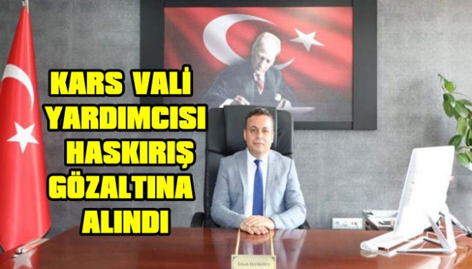 Kars Vali Yardımcısı Selçuk Haskırış  Gözaltına Alındı