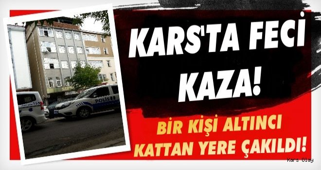 Kars'ta Bir Kişi 6. Kattan Yere Çakıldı!